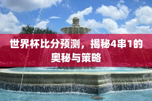 世界杯比分预测，揭秘4串1的奥秘与策略