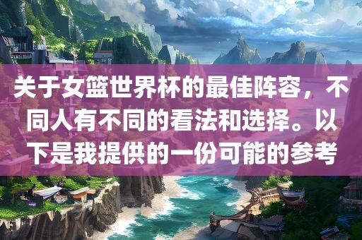 关于女篮世界杯的最佳阵容，不同人有不同的看法和选择。以下是我提供的一份可能的参考