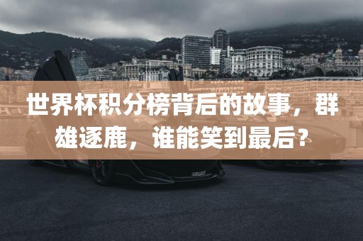 世界杯积分榜背后的故事，群雄逐鹿，谁能笑到最后？