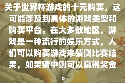 关于世界杯游戏的十元购买，这可能涉及到具体的游戏类型和购买平台。在大多数地区，游戏是一种流行的娱乐方式，人们可以购买游戏来猜测比赛结果，如果猜中则可以赢得奖金。