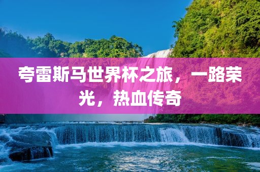 夸雷斯马世界杯之旅，一路荣光，热血传奇