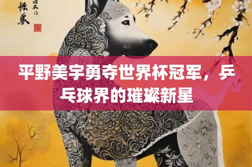 平野美宇勇夺世界杯冠军，乒乓球界的璀璨新星
