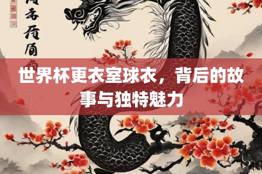 世界杯更衣室球衣，背后的故事与独特魅力