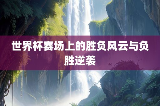 世界杯赛场上的胜负风云与负胜逆袭