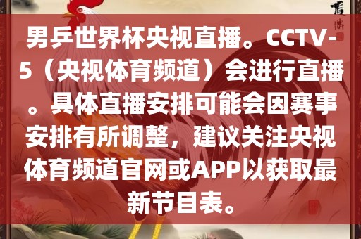 男乒世界杯央视直播。CCTV-5（央视体育频道）会进行直播。具体直播安排可能会因赛事安排有所调整，建议关注央视体育频道官网或APP以获取最新节目表。