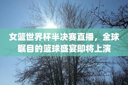 女篮世界杯半决赛直播，全球瞩目的篮球盛宴即将上演漯河市盈旭机械设备有限公司
