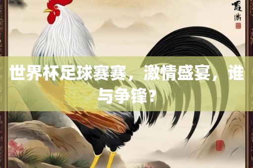 世界杯足球赛赛，激情盛宴，谁与争锋？