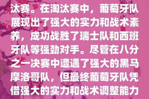 葡萄牙队在2022年世界杯足球赛中的表现非常出色。他们小组赛中以强势的姿态出现，最终获得了H组第一的成绩晋级淘汰赛。在淘汰赛中，葡萄牙队展现出了强大的实力和战术素养，成功战胜了瑞士队和西班牙队等强劲对手。尽管在八分之一决赛中遭遇了强大的黑马摩洛哥队，但最终葡萄牙队凭借强大的实力和战术调整能力成功晋级八强。尽管在四分之一决赛中输给了最终的冠军法国队，但他们的表现仍然令人印象深刻。