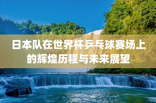 日本队在世界杯乒乓球赛场上的辉煌历程与未来展望漯河市盈旭机械设备有限公司