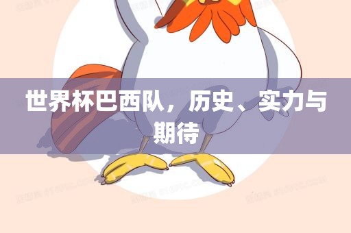 世界杯巴西队，历史、实力与期待