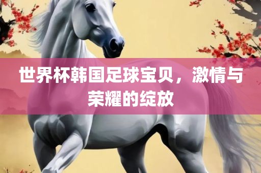 世界杯韩国足球宝贝，激情与荣耀的绽漯河市盈旭机械设备有限公司放