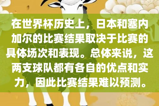 在世界杯历史上，日本和塞内加尔的比赛结果取决于比赛的具体场次和表现。总体来说，这两支球队都有各自的优点和实力，因此比赛结果难以预测。