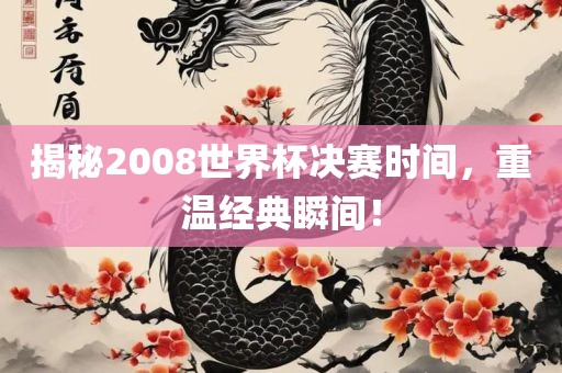 揭秘2008世界杯决赛时间，重温经典瞬间！