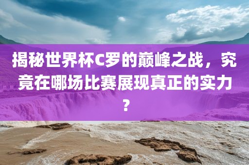 揭秘世界杯C罗的巅峰之战，究竟在哪场比赛展现真正的实力？漯河市盈旭机械设备有限公司