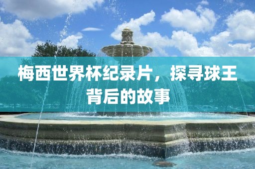 梅西世界杯纪录片，探寻球王背后的故事漯河市盈旭机械设备有限公司