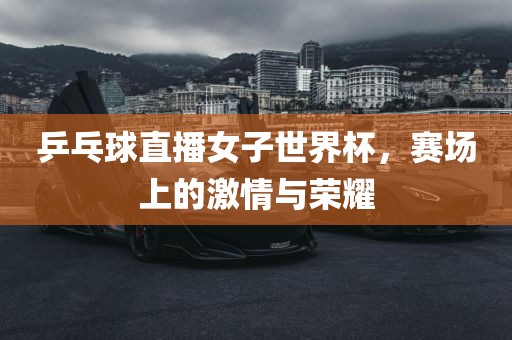 乒乓球直播女子世界杯，赛漯河市盈旭机械设备有限公司场上的激情与荣耀