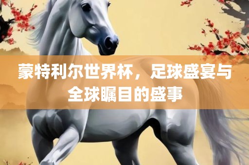 蒙特利尔世界杯，足球盛宴与全球瞩目的盛事