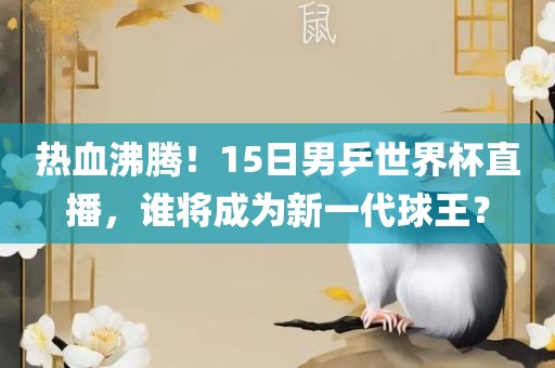 热血沸腾！15日男乒世界杯直播，谁将成为新一代球王？漯河市盈旭机械设备有限公司