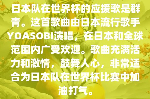 日本队在世界杯的应援歌是群青。这首歌曲由日本流行歌手YOASOBI演唱，在日本和全球范围内广受欢迎。歌曲充满活力和激情，鼓舞人心，非常适合为日本队在世界杯比赛中加油打气。