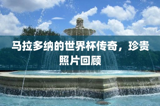 马拉多纳的世界杯传奇，珍贵照片回顾