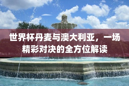 世界杯丹麦与澳大利亚，一场精彩对决的全方位解读漯河市盈旭机械设备有限公司