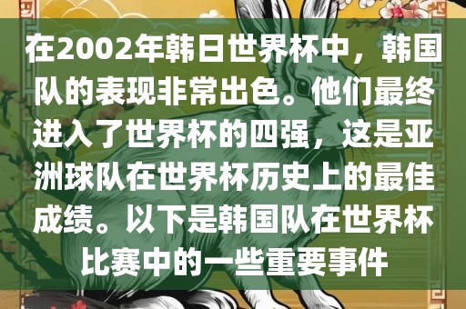 在2002年韩日世界杯中，韩国队的表现非常出色。他们最终进入了世界杯的四强，这是亚洲球队在世界杯历史上的最佳成绩。以下是韩国队在世界杯比赛中的一些重要事件