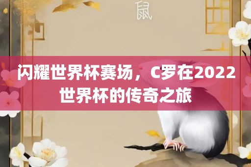 闪耀世界杯赛场，C罗在2022世界杯的传奇之旅