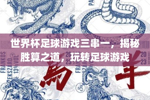 世界杯足球游戏三串一，揭秘胜算之道，玩转足球游戏漯河市盈旭机械设备有限公司