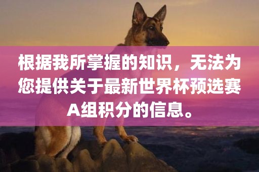 根据我所掌握的知识，无法为您提供关于最新世界杯预选赛A组积分的信息。