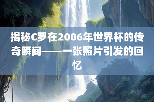 揭秘C罗在2006年世界杯的传奇瞬间——一张照片引发的回忆漯河市盈旭机械设备有限公司