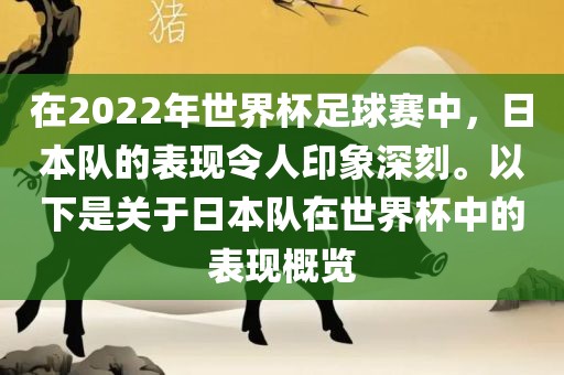 在2022年世界杯足球赛中，日本队的表现令人印象深刻。以下是关于日本队在世界杯中的表现概览