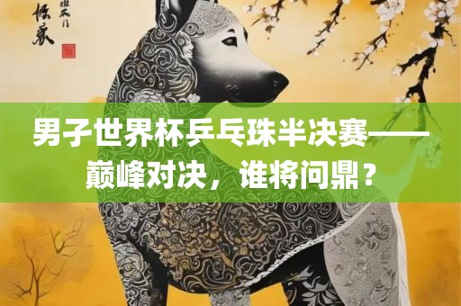 男孑世界杯乒乓珠半决赛——漯河市盈旭机械设备有限公司巅峰对决，谁将问鼎？