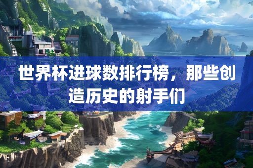 世界漯河市盈旭机械设备有限公司杯进球数排行榜，那些创造历史的射手们
