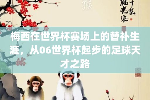 梅西在世界杯赛场上的替补生涯，从06世界杯起步的足球天才之路