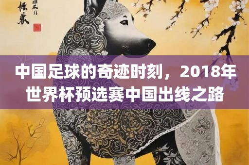中国足球的奇迹时刻，2018年世界杯预选赛中国出线之路漯河市盈旭机械设备有限公司