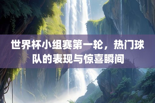 世界杯小组赛第一轮，热门球队的表现与惊喜瞬间