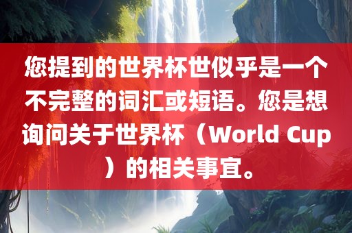 您提到的世界杯世似乎是一个不完整的词汇或短语。您是想询问关于世界杯（World Cup）的相关事宜。