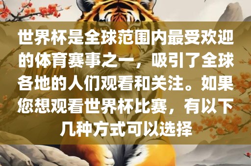 世界杯是全球范围内最受欢迎的体育赛事之一，吸引了全球各地的人们观看和关注。如果您想观看世界杯比赛，有以下几种方式可以选择