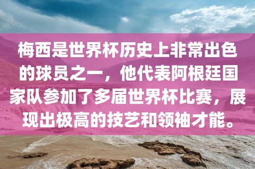 梅西是世界杯历史上非常出色的球员之一，他代表阿根廷国家队参加了多届世界杯比赛，展现出极高的技艺和领袖才能。