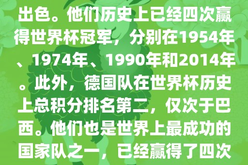 德国队在世界杯上的表现非常出色。他们历史上已经四次赢得世界杯冠军，分别在1954年、1974年、1990年和2014年。此外，德国队在世界杯历史上总积分排名第二，仅次于巴西。他们也是世界上最成功的国家队之一，已经赢得了四次世界杯冠军和多次进入决赛。漯河市盈旭机械设备有限公司