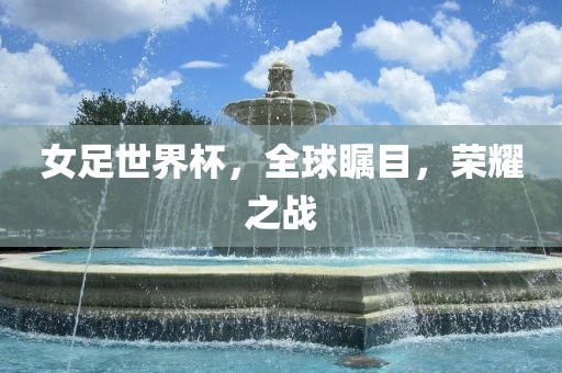 女足世界杯，全球瞩目，荣耀之战