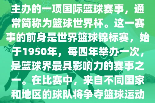 男篮世界杯是国际篮球联合会主办的一项国际篮球赛事，通常简称为篮球世界杯。这一赛事的前身是世界篮球锦标赛，始于1950年，每四年举办一次，是篮球界最具影响力的赛事之一。在比赛中，来自不同国家和地区的球队将争夺篮球运动的最高荣誉。