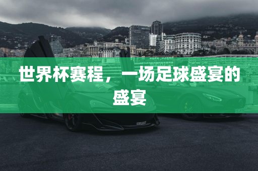 世界杯赛程，一场足球盛宴的盛宴