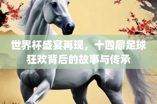 世界杯盛宴再现，十四届足球狂欢背后的故事与传承