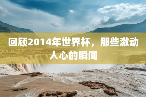 回顾2014年世界杯，那些激动人心的瞬间