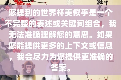 您提到的世界杯美似乎是一个不完整的表述或关键词组合，我无法准确理解您的意思。如果您能提供更多的上下文或信息，我会尽力为您提供更准确的答案。
