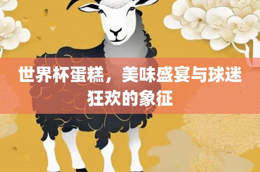 世界杯蛋糕，美味盛宴与球迷狂欢的象征