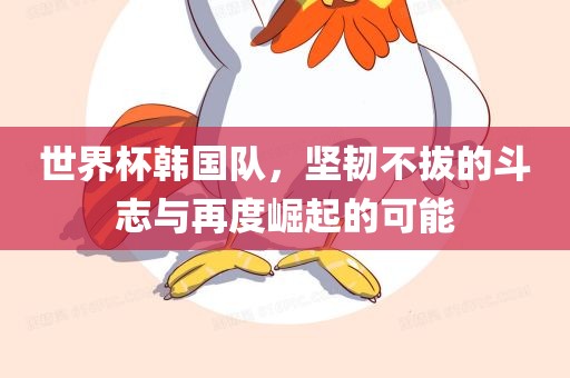 世界杯韩国队，坚韧不拔的斗志与再度崛起的可能