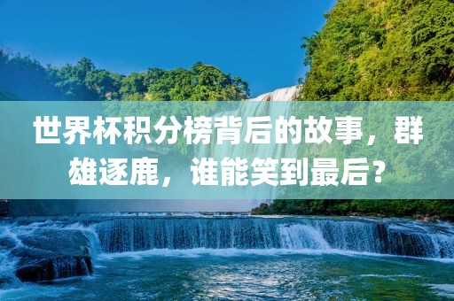世界杯积分榜背后的故事，群雄逐鹿，谁能笑到最后？