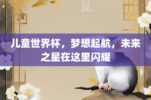儿童世界杯，梦想起航，未来之星在这里闪耀